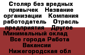 Столяр без вредных привычек › Название организации ­ Компания-работодатель › Отрасль предприятия ­ Другое › Минимальный оклад ­ 1 - Все города Работа » Вакансии   . Нижегородская обл.